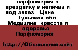 парфюмерия к празднику в наличии и под заказ › Цена ­ 700 - Тульская обл. Медицина, красота и здоровье » Парфюмерия   